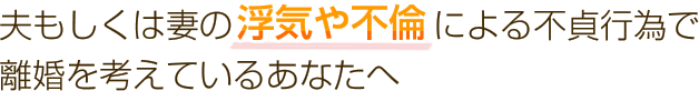 夫もしくは妻の浮気や不倫による不貞行為で 離婚を考えているあなたへ