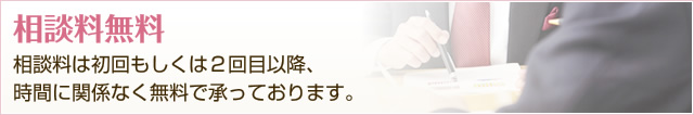 相談料無料 相談料は初回もしくは２回目以降、 時間に関係なく無料で承っております。