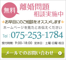 無料　離婚問題相談実施中　お早目にのご相談をオススメします　ホームページを見たとお伝えください Tel：075-253-1784 受付時間：9:00-18:00 定休日：土曜・日曜・祝日 メールでのお問い合わせ